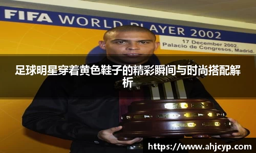 足球明星穿着黄色鞋子的精彩瞬间与时尚搭配解析
